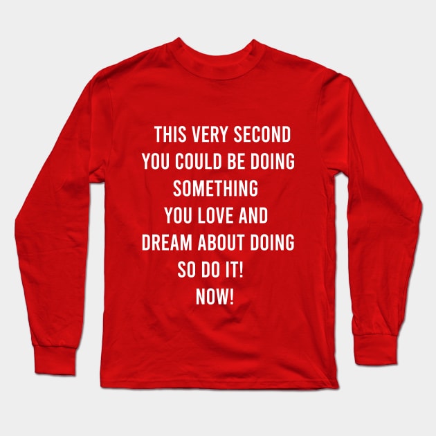 This Very Second You Could Be Doing Something You Love and Dream About Doing so Do It! Long Sleeve T-Shirt by FELICIDAY